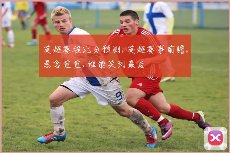 英超赛程比分预测,英超赛事前瞻,悬念重重,谁能笑到最后