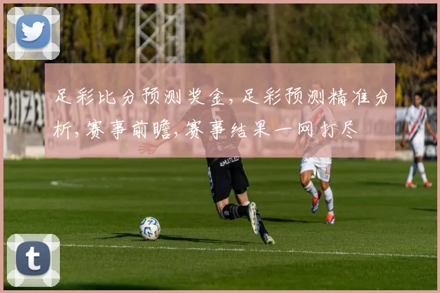 足彩比分预测奖金,足彩预测精准分析,赛事前瞻,赛事结果一网打尽
