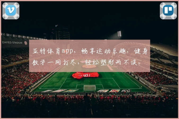亚特体育app，畅享运动乐趣，健身教学一网打尽，轻松塑形两不误，快来体验