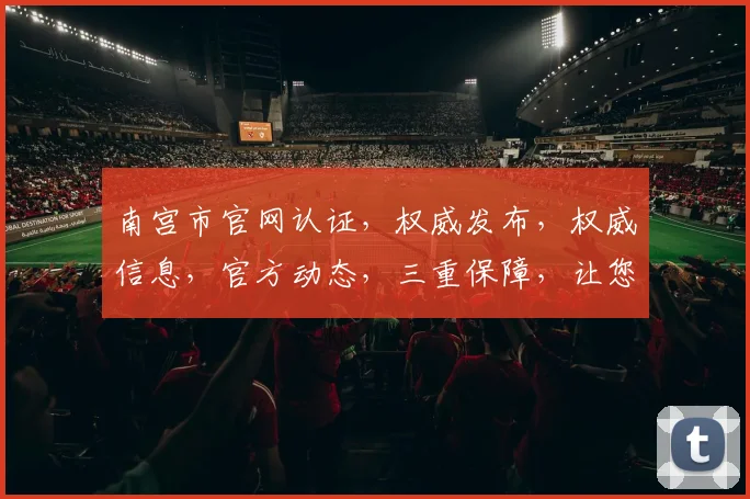 南宫市官网认证，权威发布，权威信息，官方动态，三重保障，让您放心浏览，体验更佳