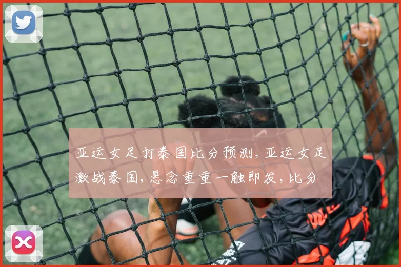 亚运女足打泰国比分预测,亚运女足激战泰国,悬念重重一触即发,比分几何