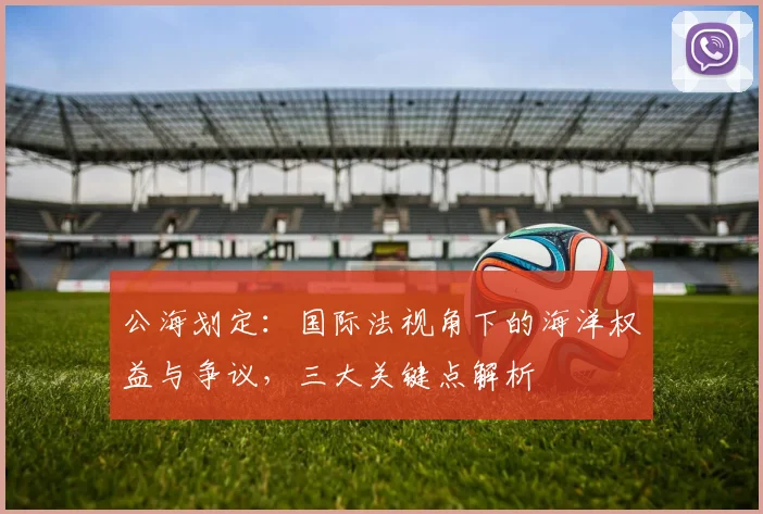 公海划定：国际法视角下的海洋权益与争议，三大关键点解析