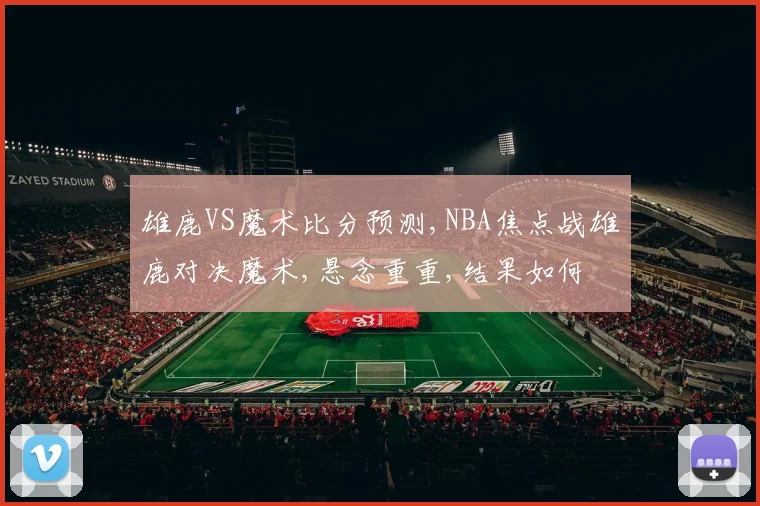 雄鹿VS魔术比分预测,NBA焦点战雄鹿对决魔术,悬念重重,结果如何