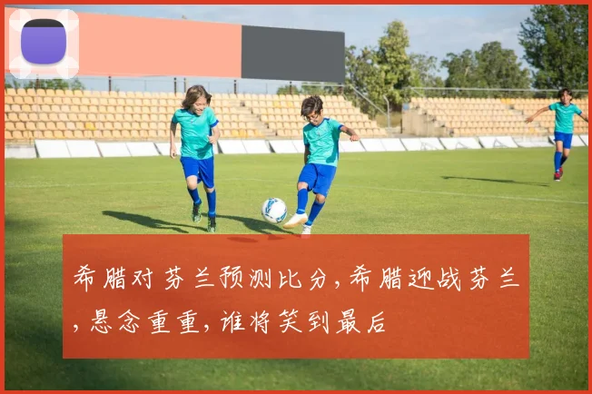 希腊对芬兰预测比分,希腊迎战芬兰,悬念重重,谁将笑到最后
