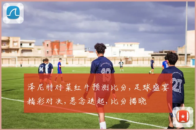 泽尼特对菜红牛预测比分,足球盛宴精彩对决,悬念迭起,比分揭晓