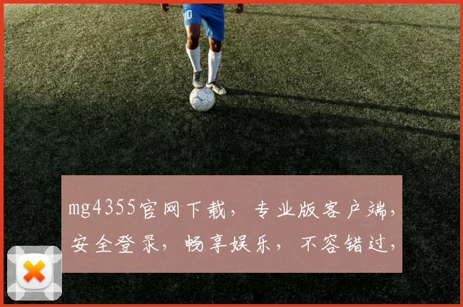 mg4355官网下载，专业版客户端，安全登录，畅享娱乐，不容错过，立即下载