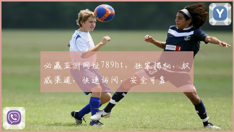 必赢亚洲网址789ht，独家揭秘，权威渠道，快速访问，安全可靠