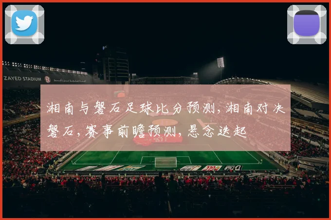 湘南与磐石足球比分预测,湘南对决磐石,赛事前瞻预测,悬念迭起