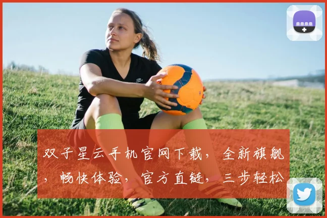 双子星云手机官网下载，全新旗舰，畅快体验，官方直链，三步轻松安装，不容错过，立即下载