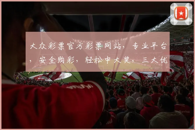 大众彩票官方彩票网站，专业平台，安全购彩，轻松中大奖，三大优势，必看