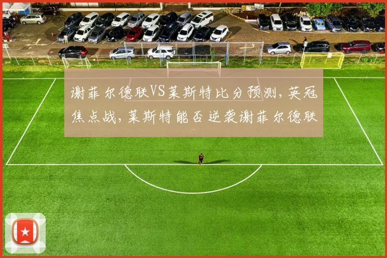 谢菲尔德联VS莱斯特比分预测,英冠焦点战,莱斯特能否逆袭谢菲尔德联
