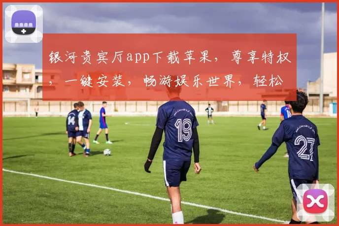 银河贵宾厅app下载苹果，尊享特权，一键安装，畅游娱乐世界，轻松体验