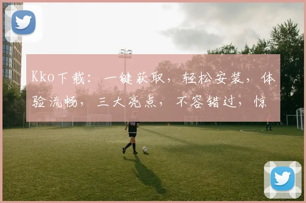 Kko下载：一键获取，轻松安装，体验流畅，三大亮点，不容错过，惊喜连连