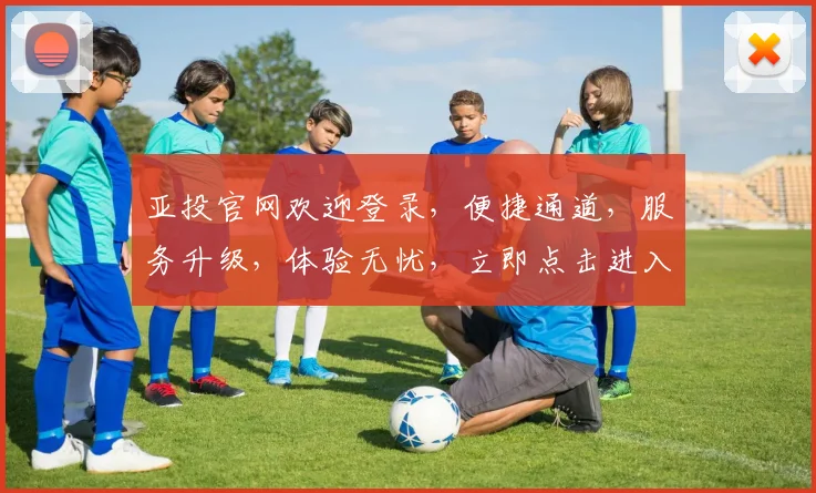 亚投官网欢迎登录，便捷通道，服务升级，体验无忧，立即点击进入