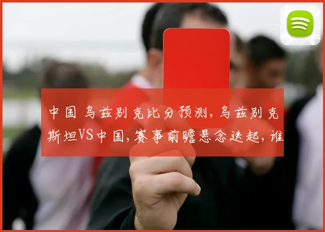 中国 乌兹别克比分预测,乌兹别克斯坦VS中国,赛事前瞻悬念迭起,谁能笑到最后