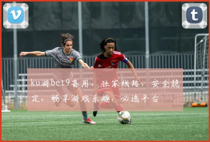 ku游bet9备用，独家线路，安全稳定，畅享游戏乐趣，必选平台
